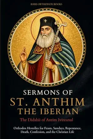 Sermons of St. Anthim the Iberian: Orthodox Homilies for Feasts, Sundays, Repentance, Death, Confession, and the Christian Life