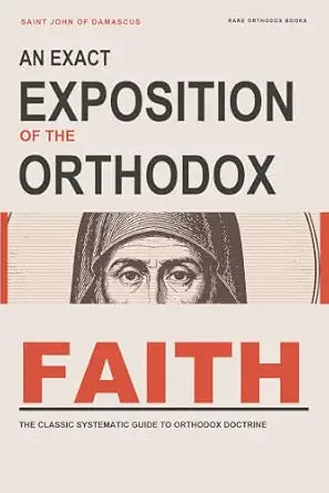An Exact Exposition of the Orthodox Faith: The Classic Systematic Guide to Orthodox Doctrine