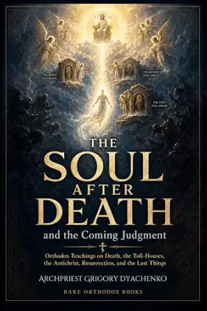 The Soul After Death and the Coming Judgment: Orthodox Teachings on Death, the Toll Houses, the Antichrist, Resurrection, and the Last Things — book cover