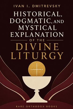 Historical, Dogmatic, and Mystical Explanation of the Divine Liturgy: An Orthodox Commentary on the Eucharist, Sacred Rites, and the Church Fathers